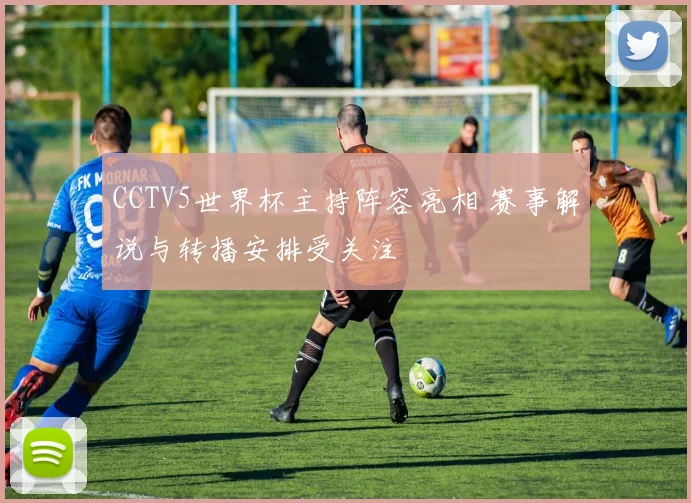 CCTV5世界杯主持阵容亮相 赛事解说与转播安排受关注
