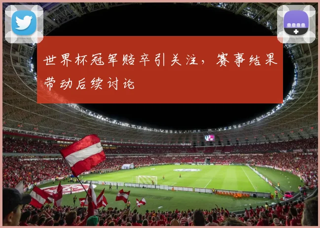 世界杯冠军赔卒引关注，赛事结果带动后续讨论