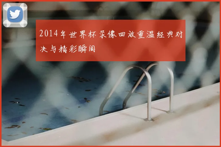 2014年世界杯录像回放重温经典对决与精彩瞬间
