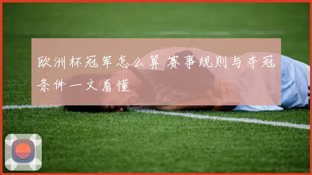 欧洲杯冠军怎么算 赛事规则与夺冠条件一文看懂