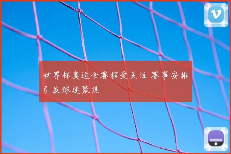 世界杯奥运会赛程受关注 赛事安排引发球迷聚焦