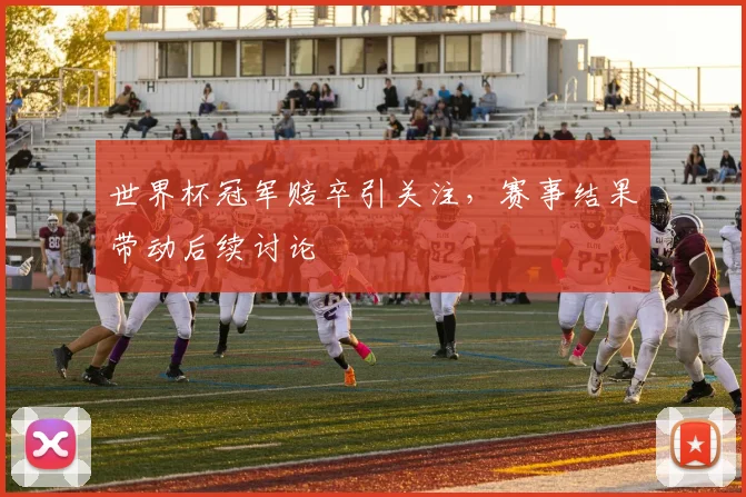 世界杯冠军赔卒引关注，赛事结果带动后续讨论