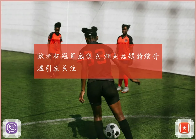 欧洲杯冠军成焦点 相关话题持续升温引发关注