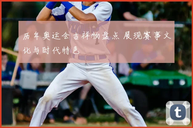 历年奥运会吉祥物盘点 展现赛事文化与时代特色