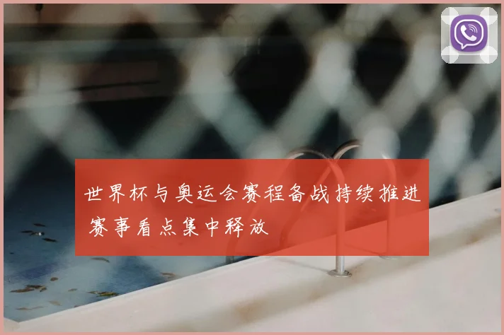 世界杯与奥运会赛程备战持续推进 赛事看点集中释放