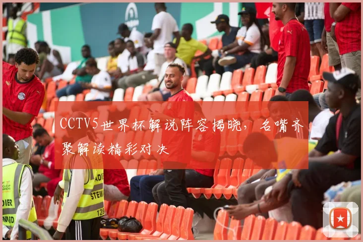 CCTV5世界杯解说阵容揭晓，名嘴齐聚解读精彩对决