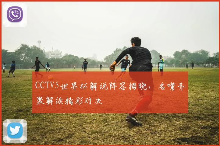 CCTV5世界杯解说阵容揭晓，名嘴齐聚解读精彩对决