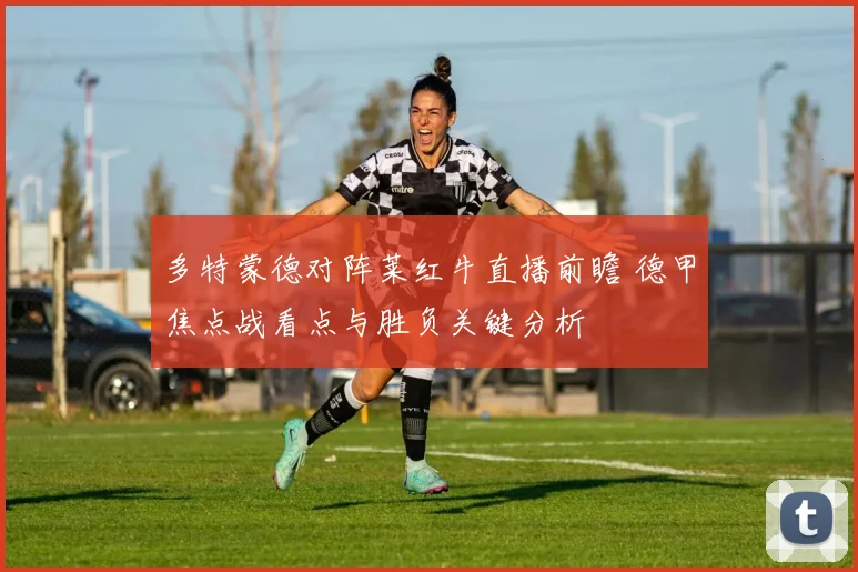 多特蒙德对阵莱红牛直播前瞻 德甲焦点战看点与胜负关键分析