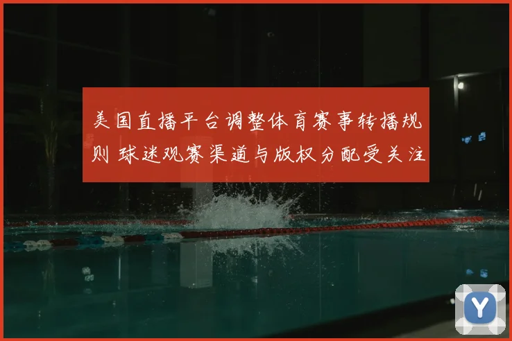 美国直播平台调整体育赛事转播规则 球迷观赛渠道与版权分配受关注
