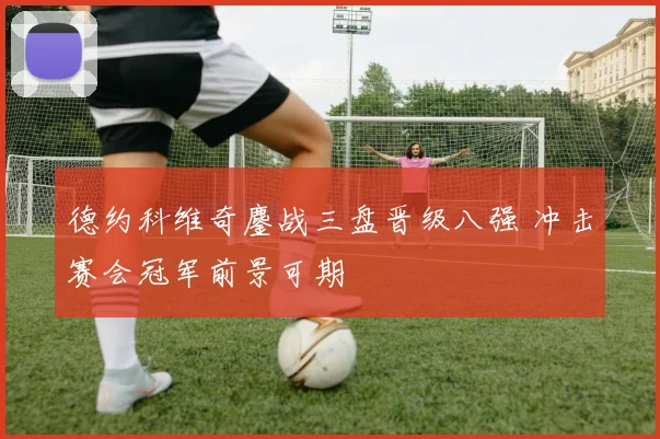 德约科维奇鏖战三盘晋级八强 冲击赛会冠军前景可期