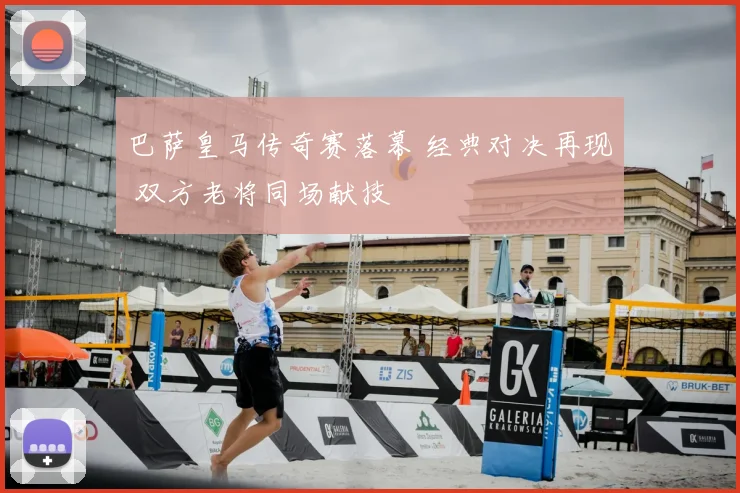 巴萨皇马传奇赛落幕 经典对决再现 双方老将同场献技