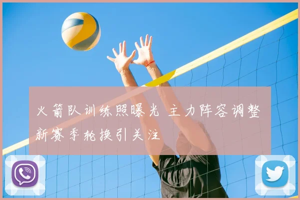 火箭队训练照曝光 主力阵容调整 新赛季轮换引关注
