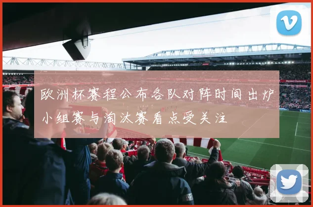 欧洲杯赛程公布各队对阵时间出炉小组赛与淘汰赛看点受关注