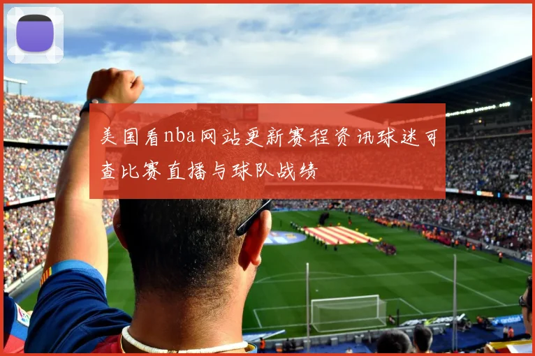 美国看nba网站更新赛程资讯球迷可查比赛直播与球队战绩