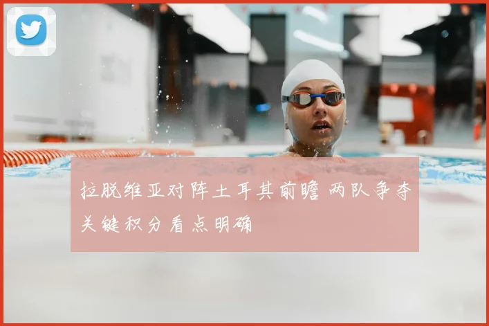 拉脱维亚对阵土耳其前瞻 两队争夺关键积分看点明确