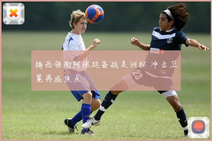 梅西领衔阿根廷备战美洲杯 冲击卫冕再成焦点