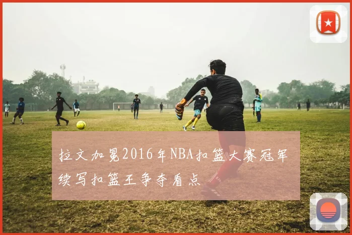 拉文加冕2016年NBA扣篮大赛冠军 续写扣篮王争夺看点