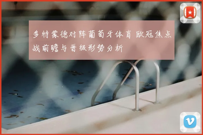 多特蒙德对阵葡萄牙体育 欧冠焦点战前瞻与晋级形势分析