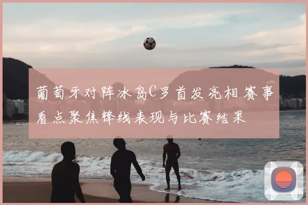 葡萄牙对阵冰岛C罗首发亮相 赛事看点聚焦锋线表现与比赛结果