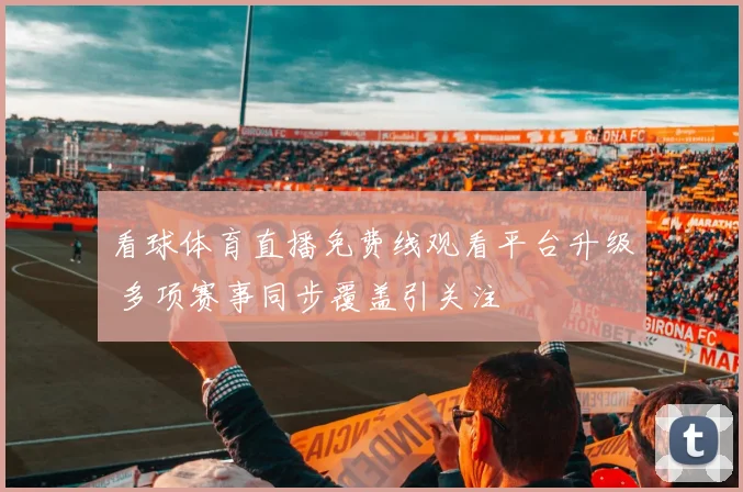 看球体育直播免费线观看平台升级 多项赛事同步覆盖引关注