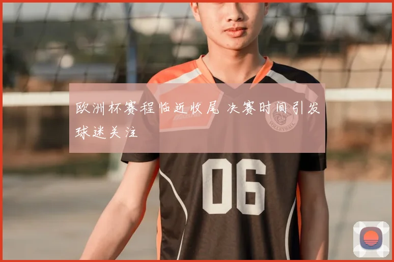 欧洲杯赛程临近收尾 决赛时间引发球迷关注