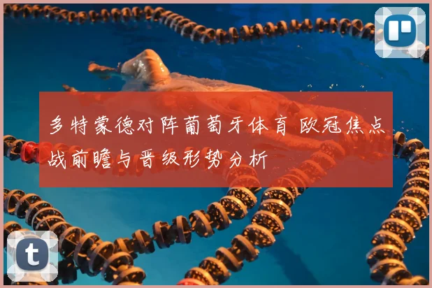 多特蒙德对阵葡萄牙体育 欧冠焦点战前瞻与晋级形势分析
