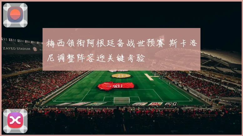 梅西领衔阿根廷备战世预赛 斯卡洛尼调整阵容迎关键考验
