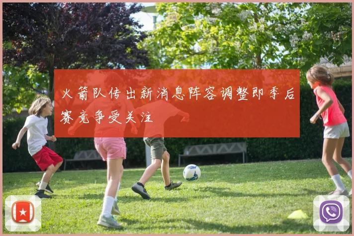火箭队传出新消息阵容调整即季后赛竞争受关注