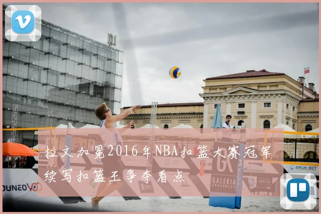 拉文加冕2016年NBA扣篮大赛冠军 续写扣篮王争夺看点