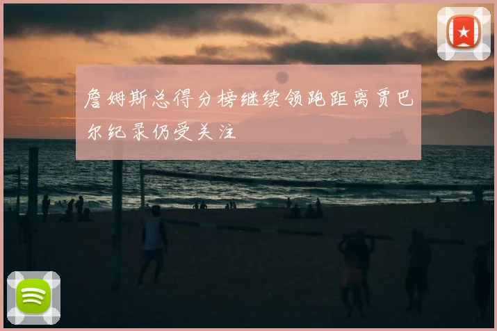 詹姆斯总得分榜继续领跑距离贾巴尔纪录仍受关注