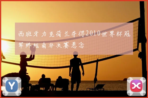 西班牙力克荷兰夺得2010世界杯冠军终结南非决赛悬念
