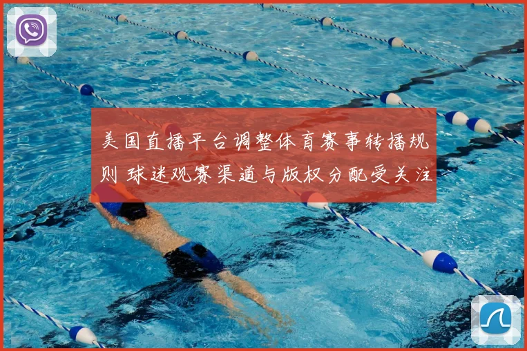 美国直播平台调整体育赛事转播规则 球迷观赛渠道与版权分配受关注