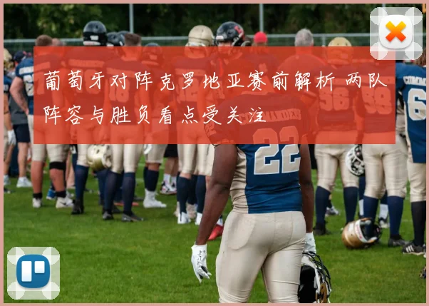 葡萄牙对阵克罗地亚赛前解析 两队阵容与胜负看点受关注