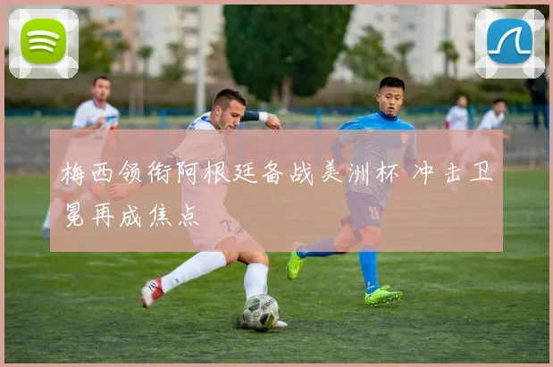梅西领衔阿根廷备战美洲杯 冲击卫冕再成焦点